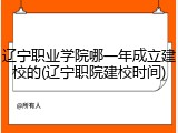 辽宁职业学院哪一年成立建校的(辽宁职院建校时间)