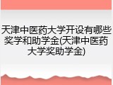 天津中医药大学开设有哪些奖学和助学金(天津中医药大学奖助学金)