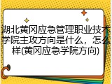 湖北黄冈应急管理职业技术学院主攻方向是什么，怎么样(黄冈应急学院方向)