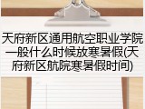 天府新区通用航空职业学院一般什么时候放寒暑假(天府新区航院寒暑假时间)