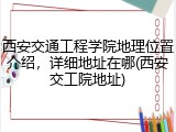 西安交通工程学院地理位置介绍，详细地址在哪(西安交工院地址)