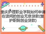 重庆护理职业学院如何申请在读间的创业无息贷款(重护职院创业贷款)