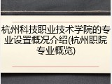 杭州科技职业技术学院的专业设置概况介绍(杭州职院专业概览)