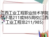 江西工业工程职业技术学院是不是211或985高校(江西工业工程非211/985)