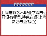 上海电影艺术职业学院专业开设有哪些,特色在哪(上海影艺专业特色)