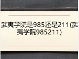 武夷学院是985还是211(武夷学院985211)