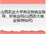 山西农业大学有没有就业指导，好就业吗(山西农大就业指导如何)