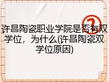 许昌陶瓷职业学院是否有双学位，为什么(许昌陶瓷双学位原因)