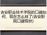 吉安职业技术学院的口碑如何，现在怎么样了(吉安职院口碑现状)