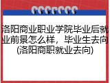 洛阳商业职业学院毕业后就业前景怎么样，毕业生去向(洛阳商职就业去向)