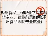 郑州食品工程职业学院有哪些专业，就业前景如何(郑州食品职院专业就业)