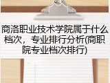 商洛职业技术学院属于什么档次，专业排行分析(商职院专业档次排行)