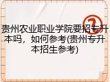 贵州农业职业学院要招专升本吗，如何参考(贵州专升本招生参考)