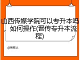 山西传媒学院可以专升本吗，如何操作(晋传专升本流程)