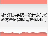 湖北科技学院一般什么时候放寒暑假(湖科寒暑假时间)