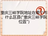 重庆三峡学院地址在哪个市，什么区县("重庆三峡学院位置")