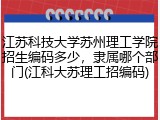 江苏科技大学苏州理工学院招生编码多少，隶属哪个部门(江科大苏理工招编码)