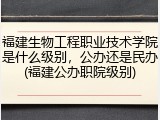 福建生物工程职业技术学院是什么级别，公办还是民办(福建公办职院级别)