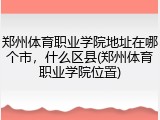 郑州体育职业学院地址在哪个市，什么区县(郑州体育职业学院位置)