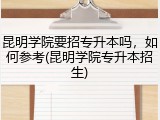 昆明学院要招专升本吗，如何参考(昆明学院专升本招生)