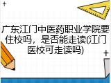 广东江门中医药职业学院要住校吗，是否能走读(江门医校可走读吗)