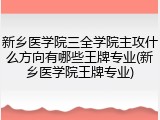 新乡医学院三全学院主攻什么方向有哪些王牌专业(新乡医学院王牌专业)