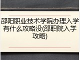 邵阳职业技术学院办理入学有什么攻略没(邵职院入学攻略)