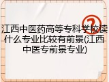 江西中医药高等专科学校读什么专业比较有前景(江西中医专前景专业)
