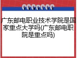广东邮电职业技术学院是国家重点大学吗(广东邮电职院是重点吗)