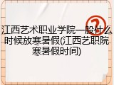 江西艺术职业学院一般什么时候放寒暑假(江西艺职院寒暑假时间)