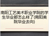 南阳工艺美术职业学院的学生毕业都怎么样了(南阳美院毕业去向)