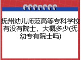 抚州幼儿师范高等专科学校有没有院士，大概多少(抚幼专有院士吗)
