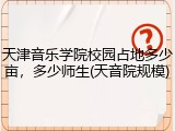 天津音乐学院校园占地多少亩，多少师生(天音院规模)