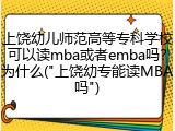 上饶幼儿师范高等专科学校可以读mba或者emba吗？为什么("上饶幼专能读MBA吗")
