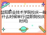 益阳职业技术学院校庆一般什么时候举行(益职院校庆时间)