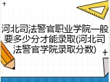 河北司法警官职业学院一般要多少分才能录取(河北司法警官学院录取分数)