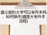 遵义医科大学可以专升本吗，如何操作(遵医大专升本流程)