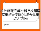 株洲师范高等专科学校是国家重点大学吗(株师专是重点大学吗)