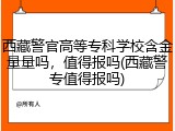 西藏警官高等专科学校含金量量吗，值得报吗(西藏警专值得报吗)