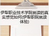 伊犁职业技术学院就读的真实感觉如何(伊犁职院就读体验)