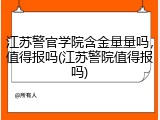 江苏警官学院含金量量吗，值得报吗(江苏警院值得报吗)