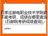 石家庄邮电职业技术学院能不能考研，成绩在哪里查询(石邮院考研成绩查询)