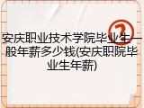 安庆职业技术学院毕业生一般年薪多少钱(安庆职院毕业生年薪)