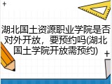 湖北国土资源职业学院是否对外开放，要预约吗(湖北国土学院开放需预约)
