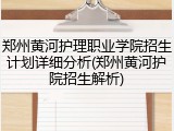 郑州黄河护理职业学院招生计划详细分析(郑州黄河护院招生解析)