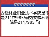 安徽林业职业技术学院是不是211或985高校(安徽林职院是211/985吗)