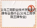义乌工商职业技术学院的王牌专业是什么(义乌工商学院王牌专业)