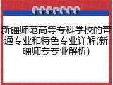 新疆师范高等专科学校的普通专业和特色专业详解(新疆师专专业解析)