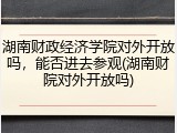 湖南财政经济学院对外开放吗，能否进去参观(湖南财院对外开放吗)