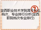 定西职业技术学院属于什么档次，专业排行分析(定西职院档次专业排行)